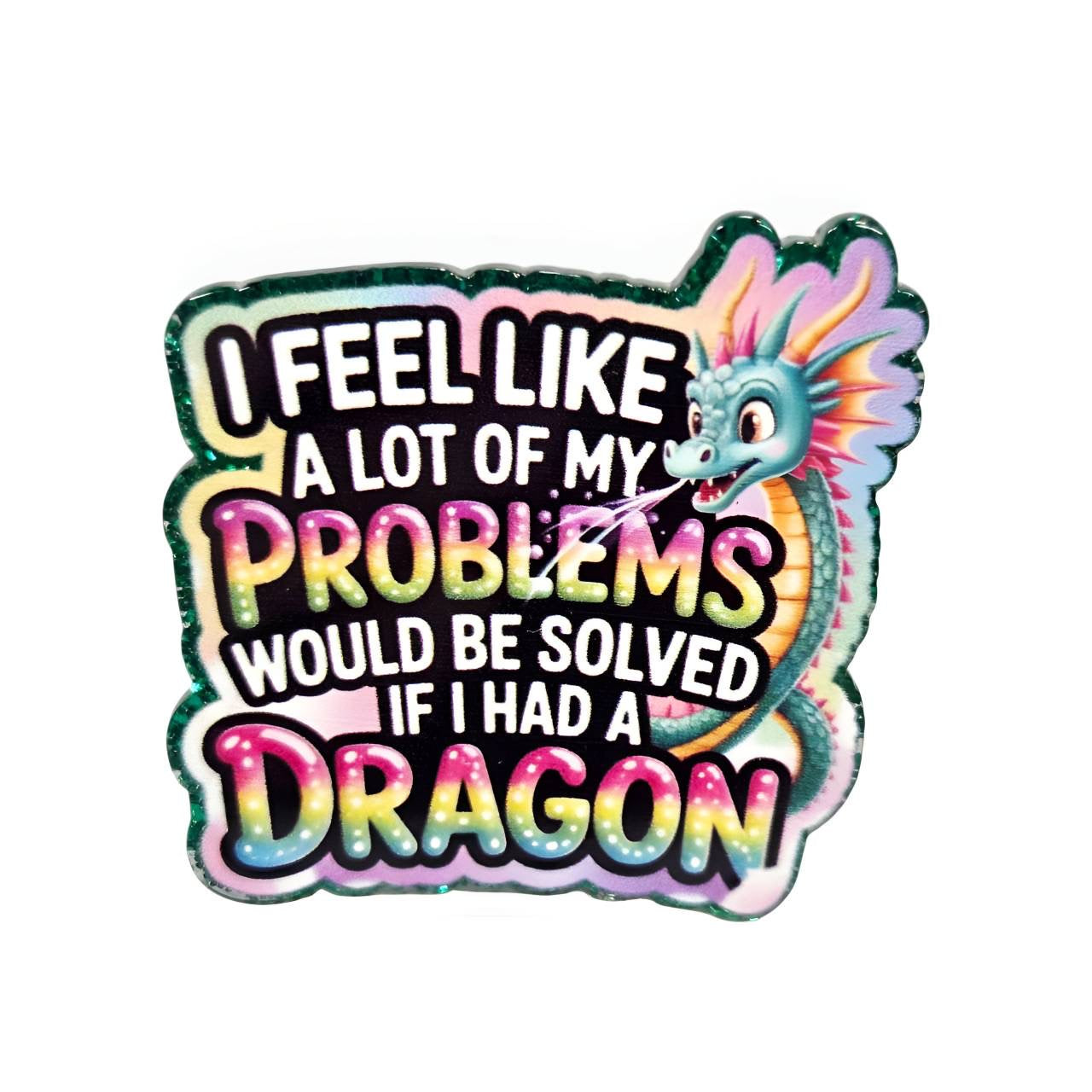 I Feel Like a Lot of My Problems Would Be Solved If I Had a Dragon acrylic flatback featuring a colorful dragon and whimsical quote with a glitter border, designed by Bailey's Beads for badge reels, keychains, phone grips, bookmarks, magnets, and DIY crafts.